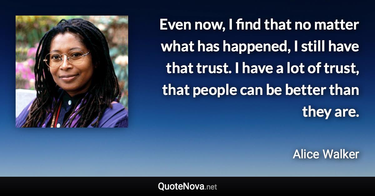 Even now, I find that no matter what has happened, I still have that trust. I have a lot of trust, that people can be better than they are. - Alice Walker quote