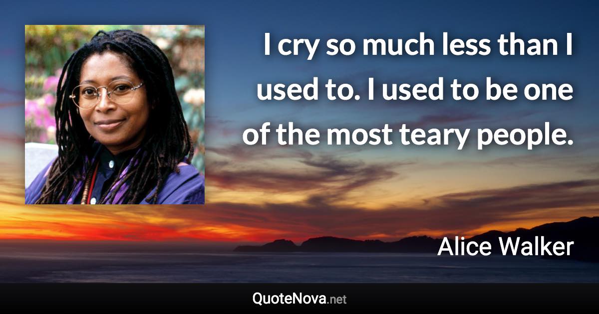 I cry so much less than I used to. I used to be one of the most teary people. - Alice Walker quote