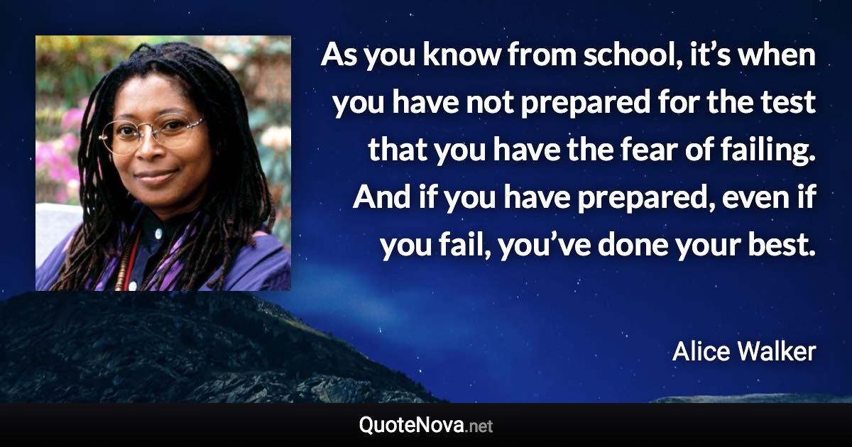 As you know from school, it’s when you have not prepared for the test that you have the fear of failing. And if you have prepared, even if you fail, you’ve done your best. - Alice Walker quote