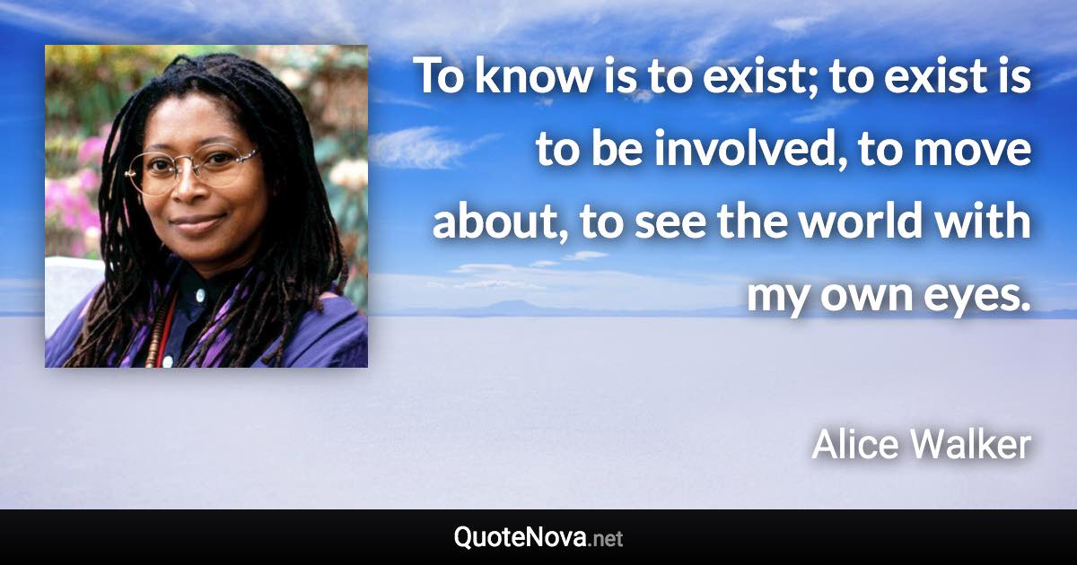 To know is to exist; to exist is to be involved, to move about, to see the world with my own eyes. - Alice Walker quote