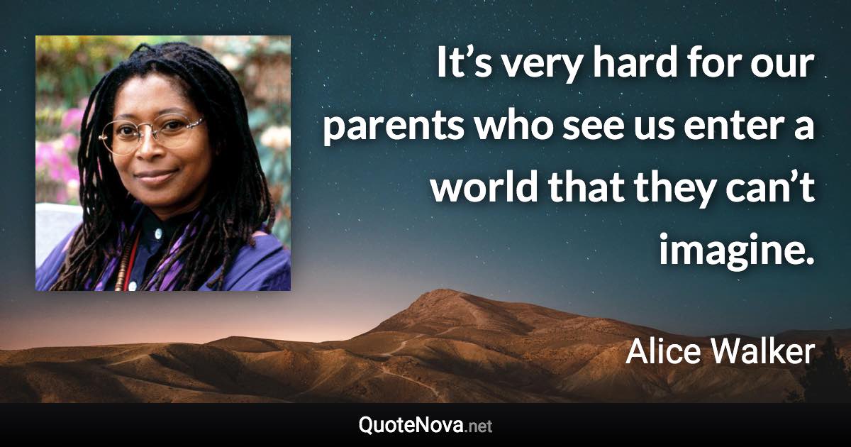 It’s very hard for our parents who see us enter a world that they can’t imagine. - Alice Walker quote