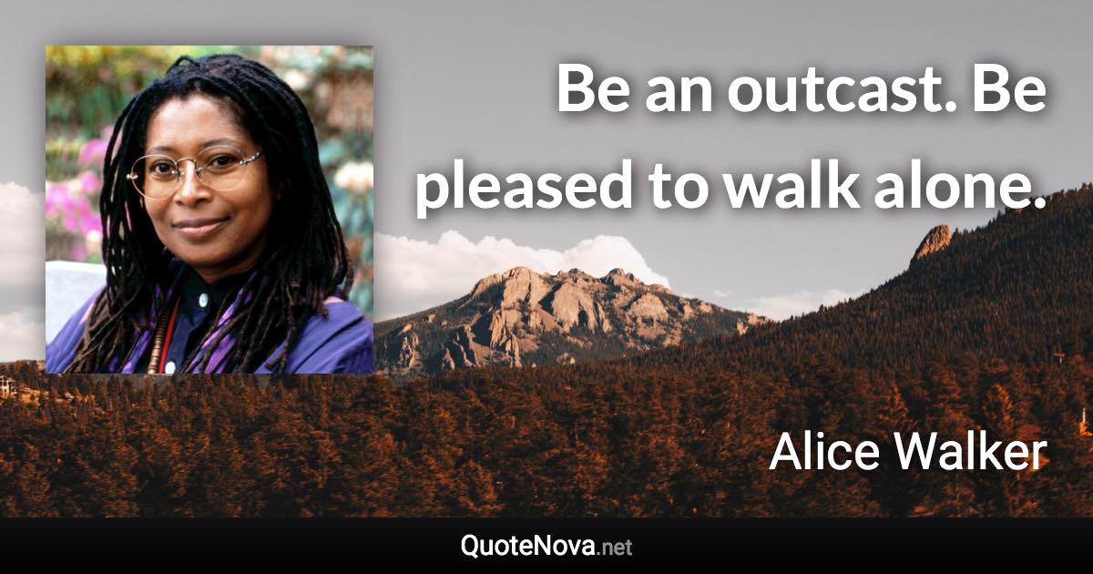 Be an outcast. Be pleased to walk alone. - Alice Walker quote