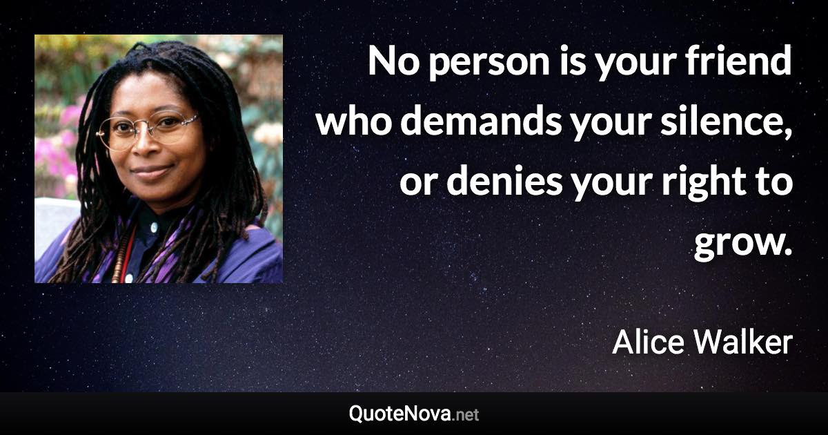 No person is your friend who demands your silence, or denies your right to grow. - Alice Walker quote