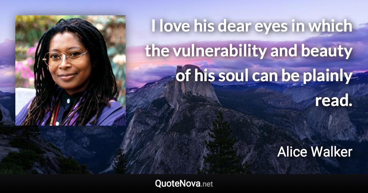 I love his dear eyes in which the vulnerability and beauty of his soul can be plainly read. - Alice Walker quote