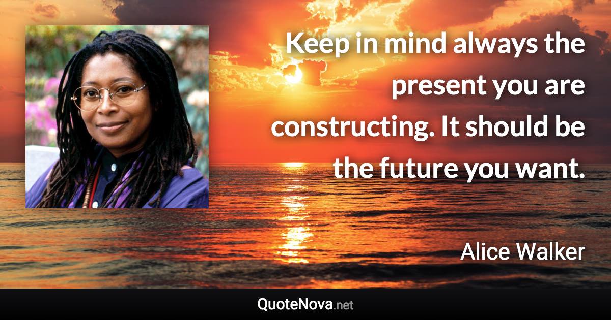 Keep in mind always the present you are constructing. It should be the future you want. - Alice Walker quote