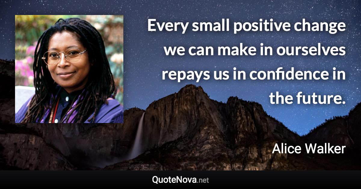 Every small positive change we can make in ourselves repays us in confidence in the future. - Alice Walker quote