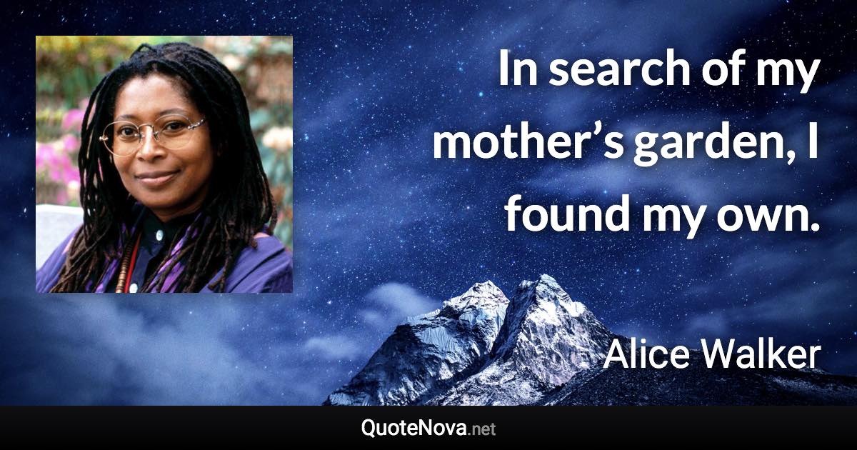 In search of my mother’s garden, I found my own. - Alice Walker quote