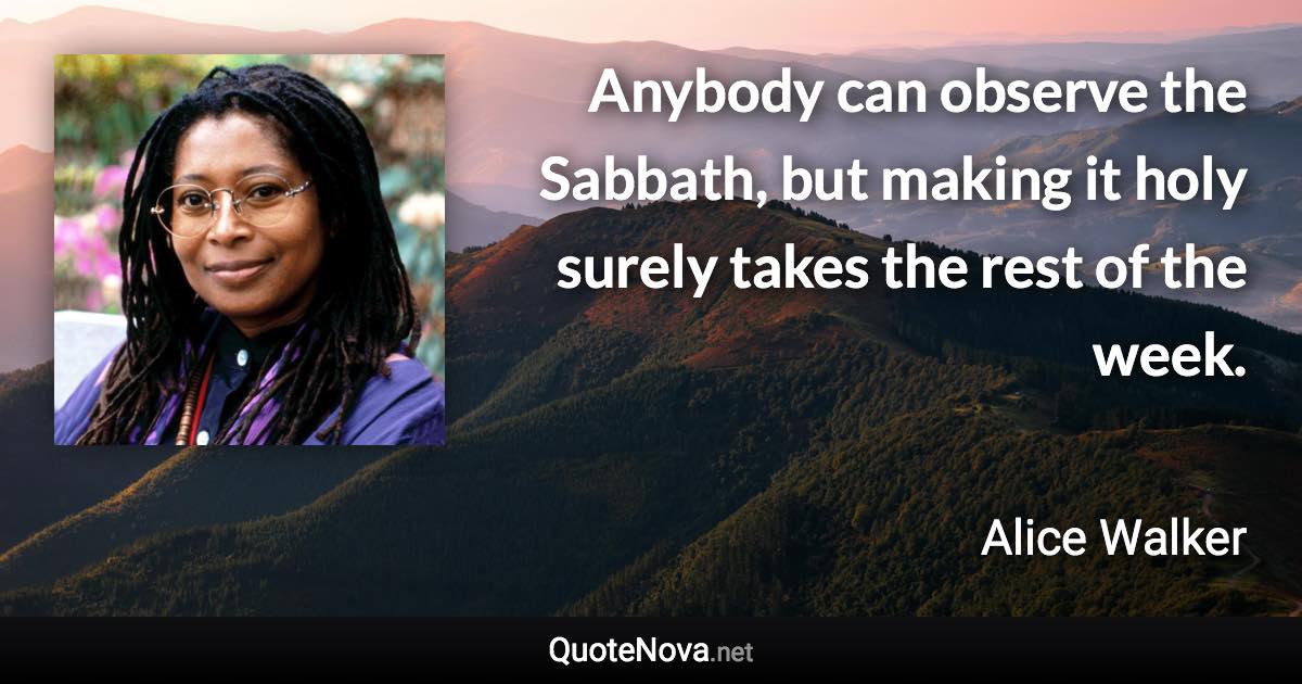 Anybody can observe the Sabbath, but making it holy surely takes the rest of the week. - Alice Walker quote