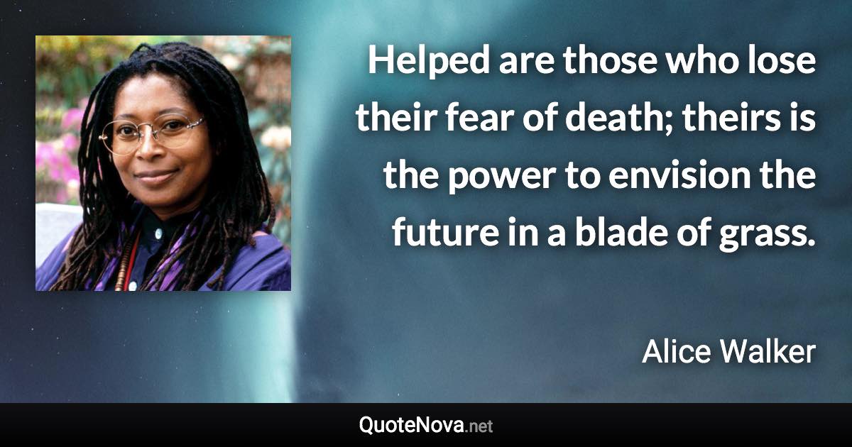 Helped are those who lose their fear of death; theirs is the power to envision the future in a blade of grass. - Alice Walker quote