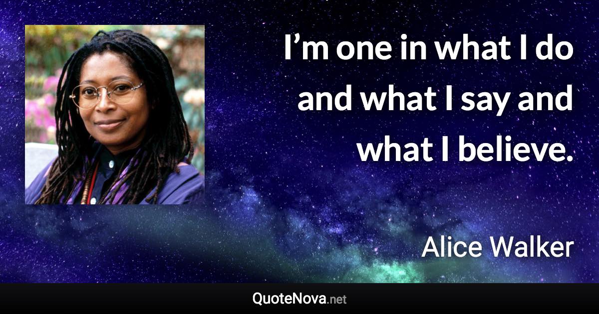 I’m one in what I do and what I say and what I believe. - Alice Walker quote
