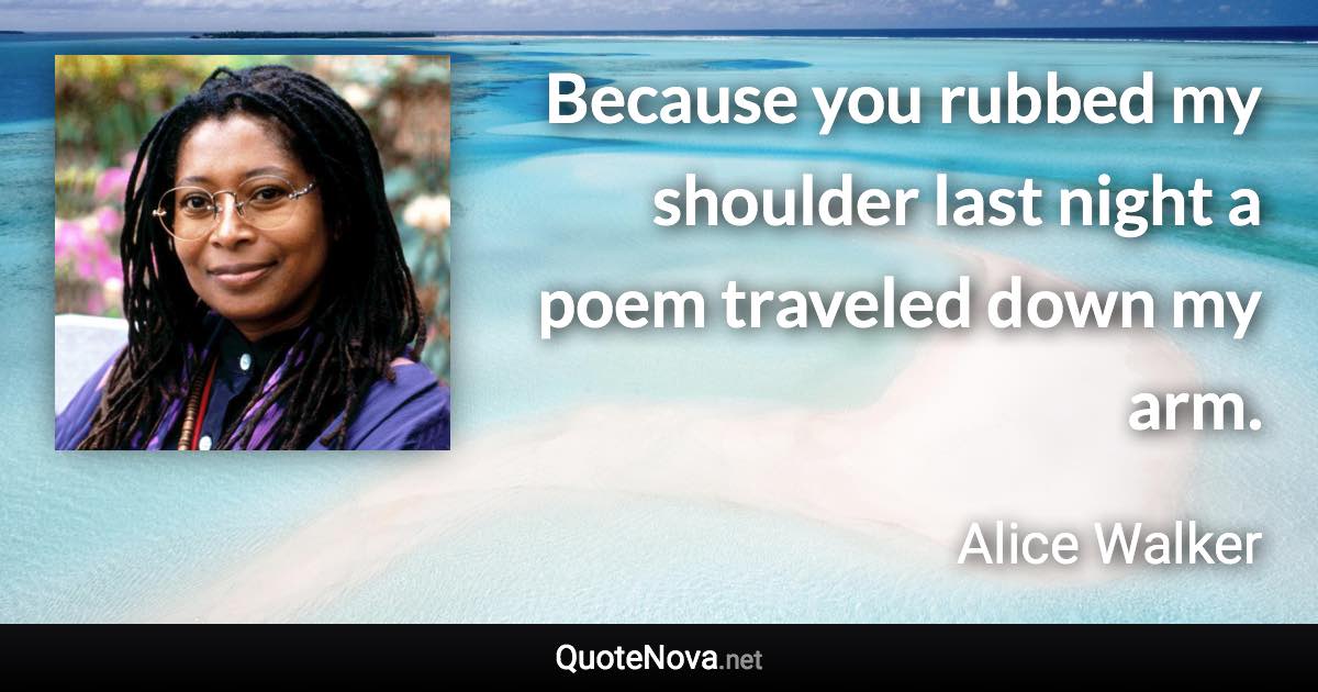 Because you rubbed my shoulder last night a poem traveled down my arm. - Alice Walker quote