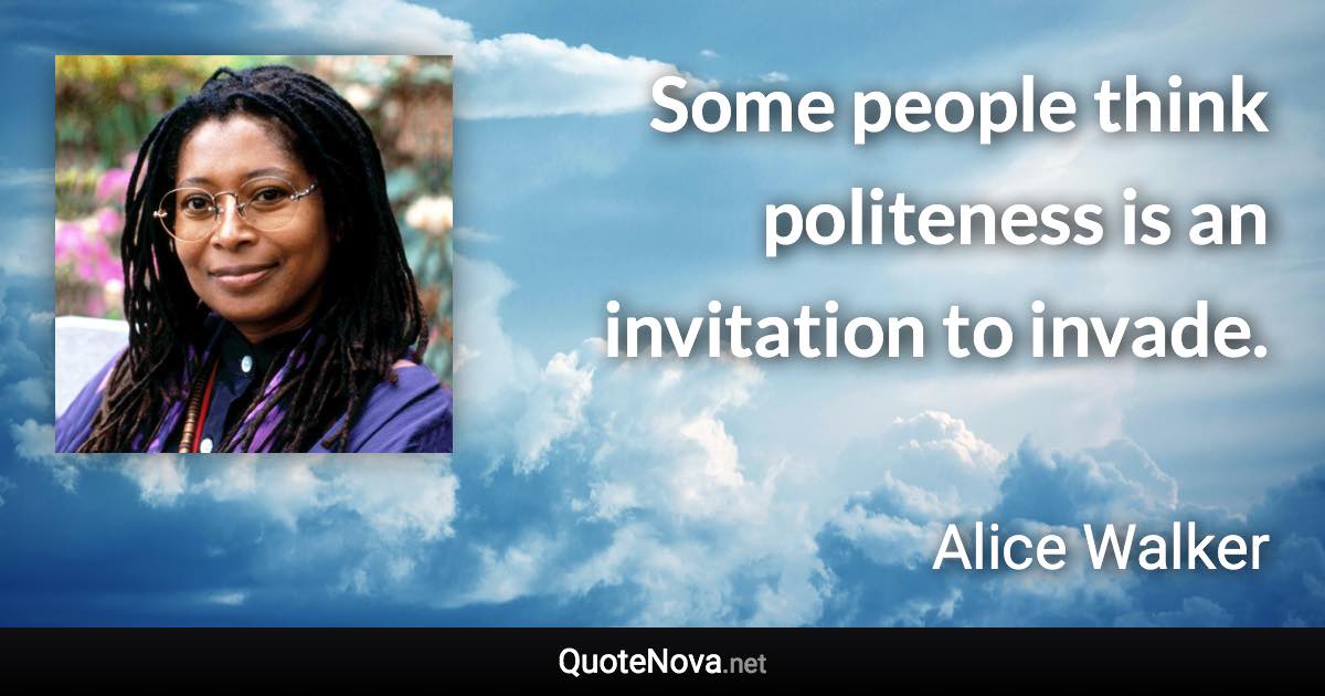 Some people think politeness is an invitation to invade. - Alice Walker quote