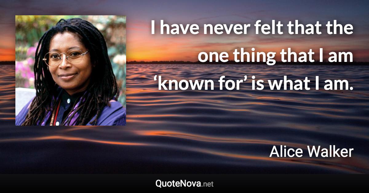 I have never felt that the one thing that I am ‘known for’ is what I am. - Alice Walker quote