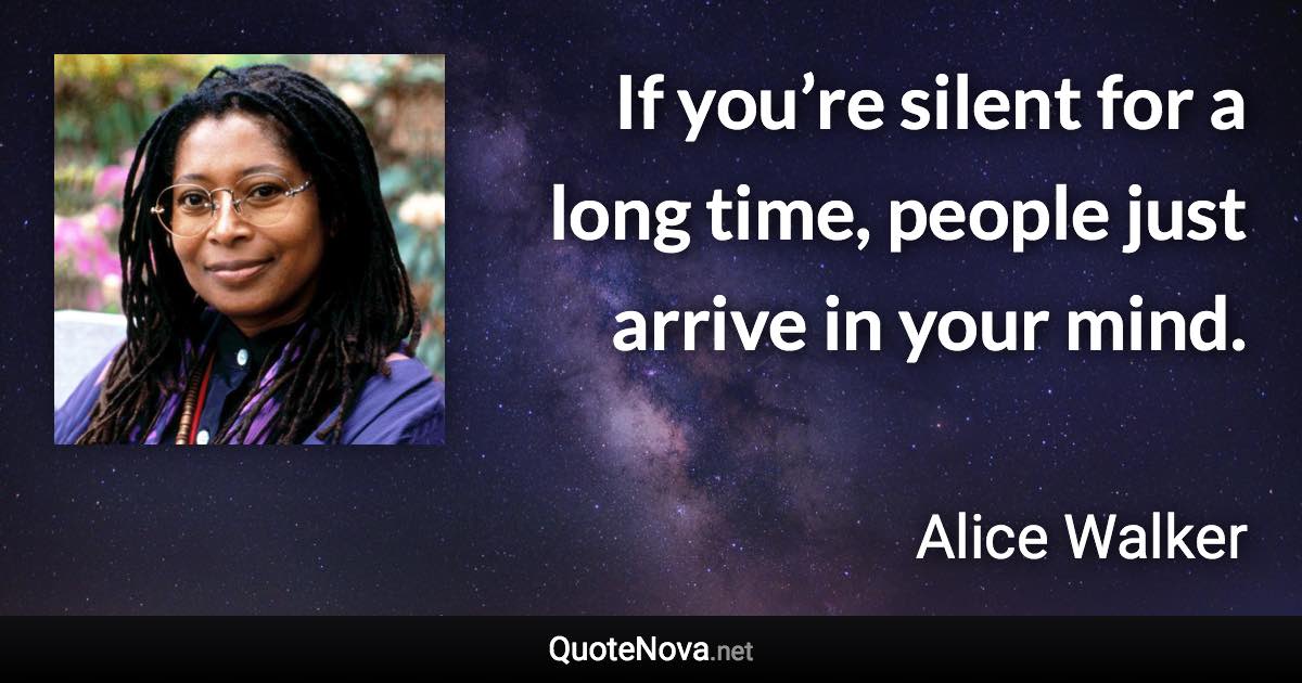 If you’re silent for a long time, people just arrive in your mind. - Alice Walker quote