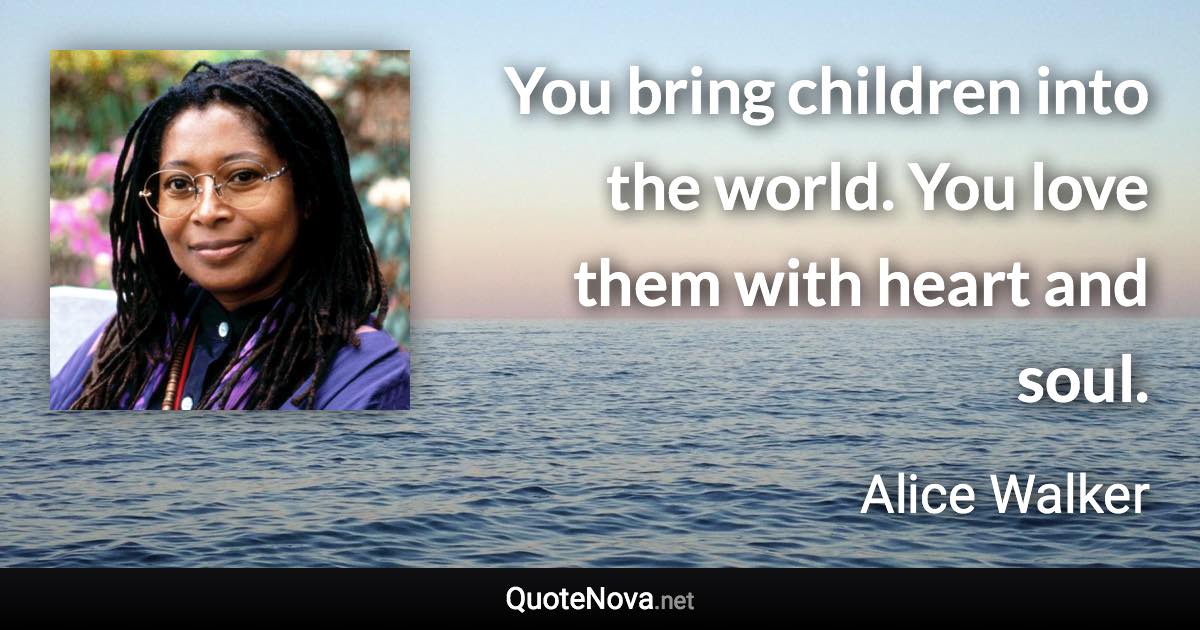 You bring children into the world. You love them with heart and soul. - Alice Walker quote