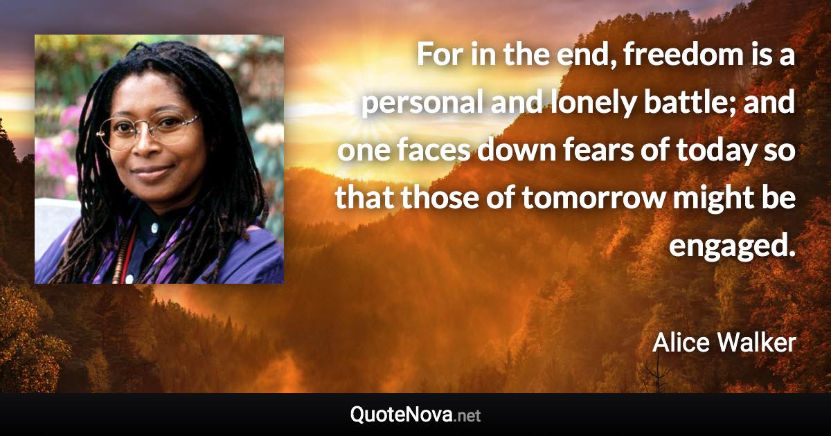 For in the end, freedom is a personal and lonely battle; and one faces down fears of today so that those of tomorrow might be engaged. - Alice Walker quote