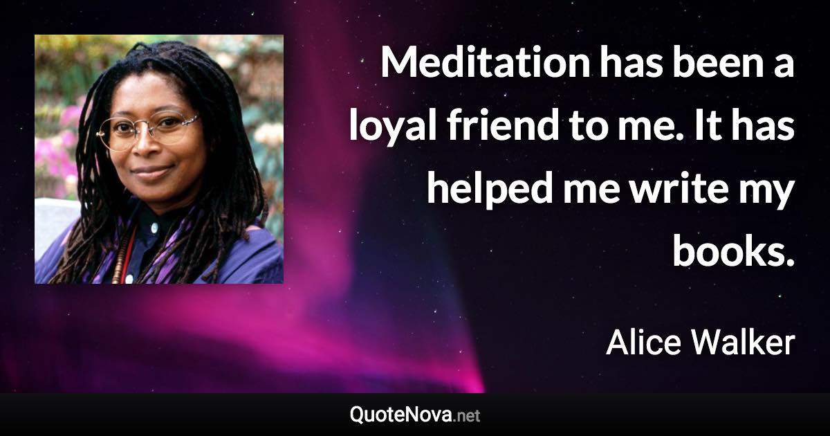 Meditation has been a loyal friend to me. It has helped me write my books. - Alice Walker quote