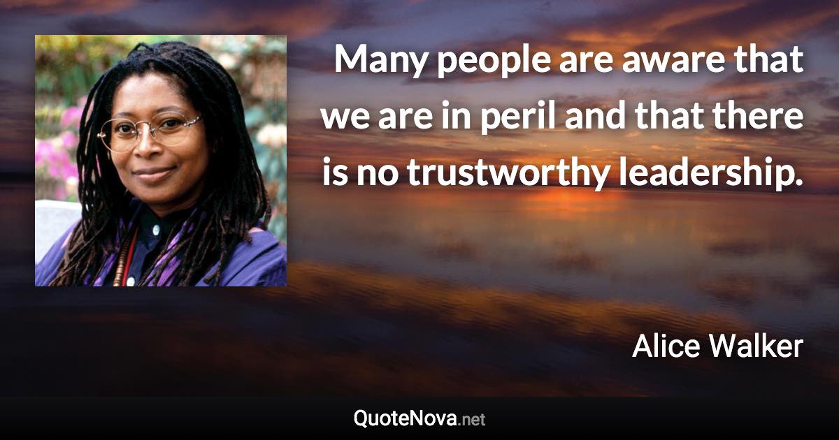 Many people are aware that we are in peril and that there is no trustworthy leadership. - Alice Walker quote