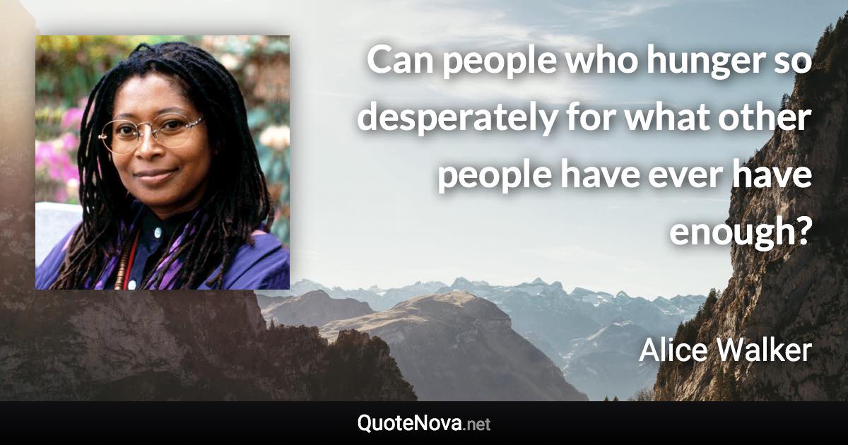 Can people who hunger so desperately for what other people have ever have enough? - Alice Walker quote