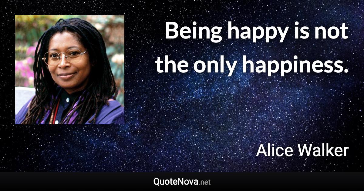 Being happy is not the only happiness. - Alice Walker quote