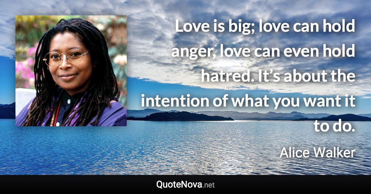 Love is big; love can hold anger, love can even hold hatred. It’s about the intention of what you want it to do. - Alice Walker quote