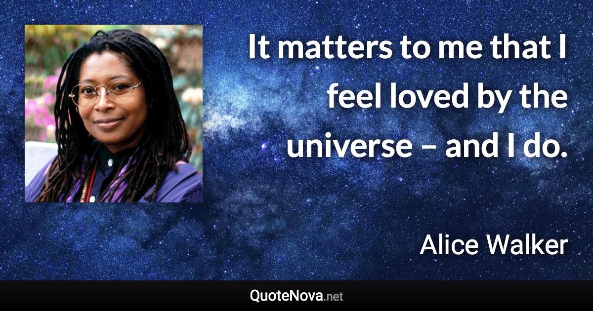 It matters to me that I feel loved by the universe – and I do. - Alice Walker quote