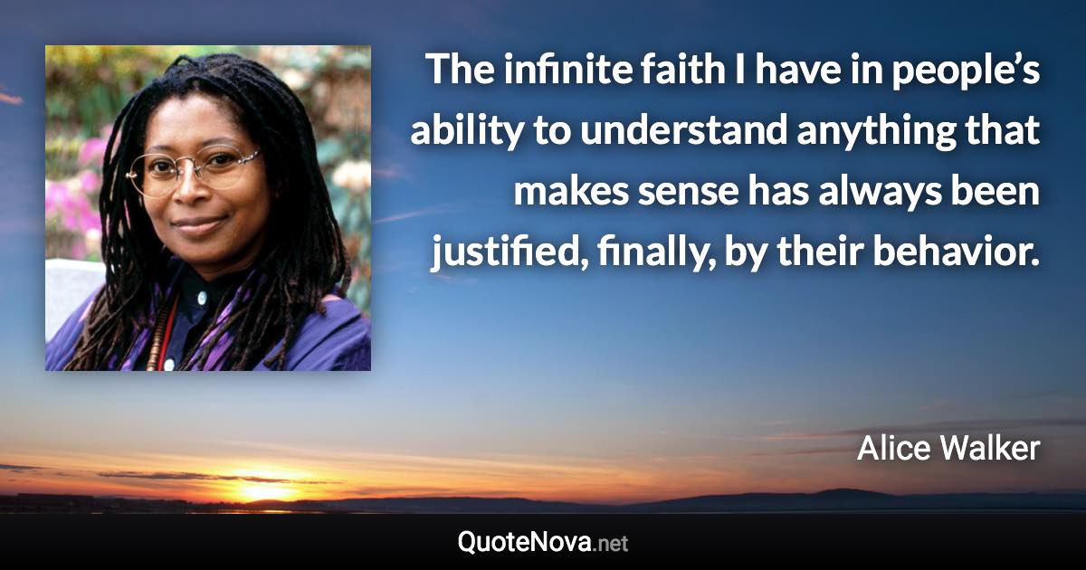 The infinite faith I have in people’s ability to understand anything that makes sense has always been justified, finally, by their behavior. - Alice Walker quote