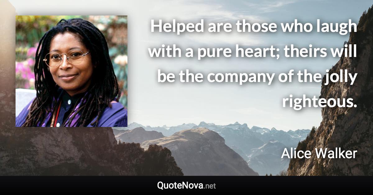 Helped are those who laugh with a pure heart; theirs will be the company of the jolly righteous. - Alice Walker quote