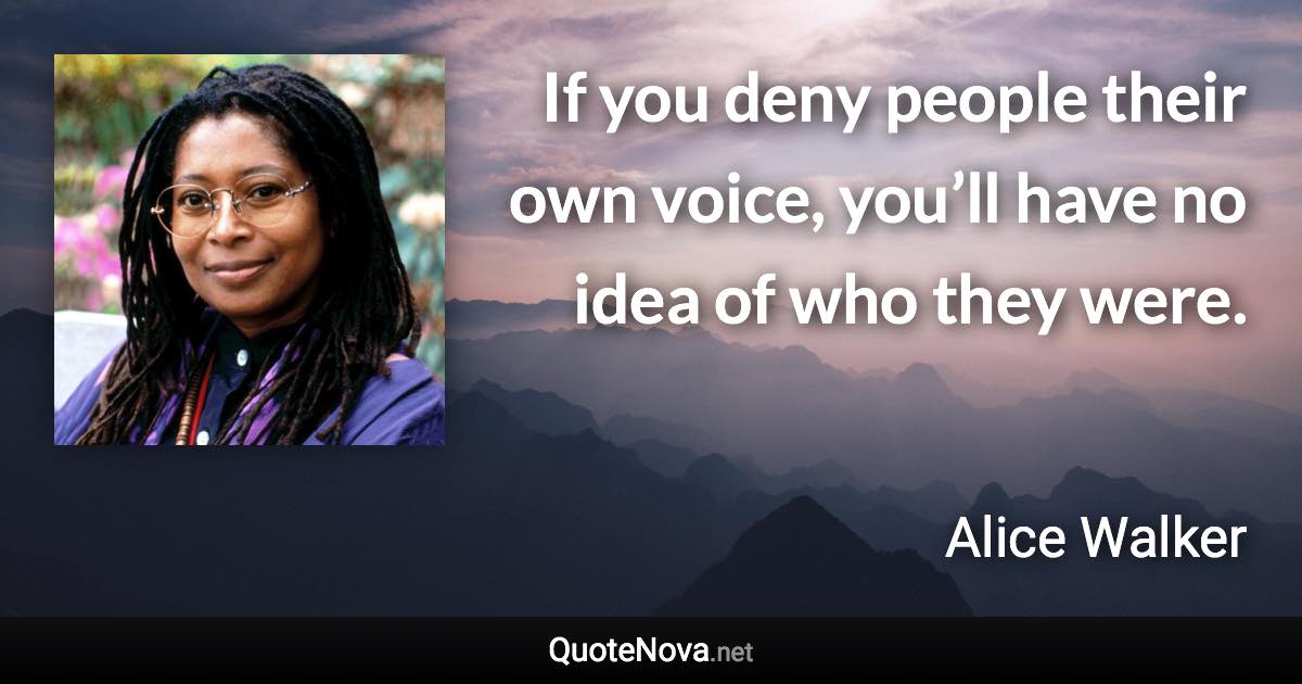 If you deny people their own voice, you’ll have no idea of who they were. - Alice Walker quote