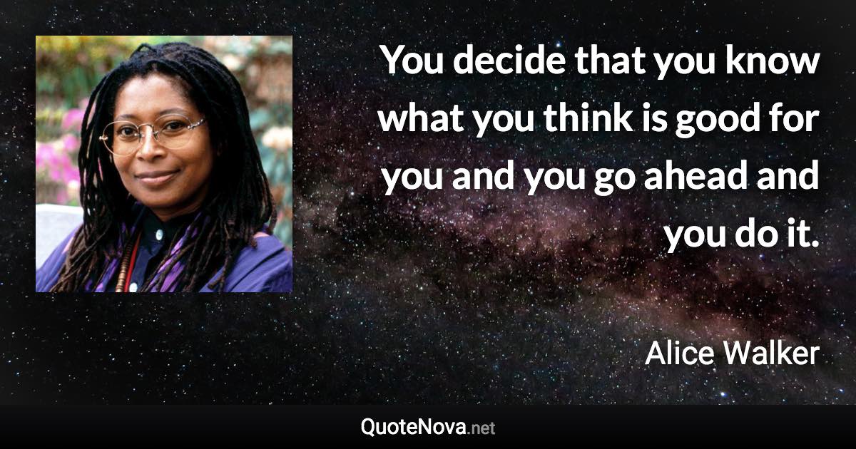 You decide that you know what you think is good for you and you go ahead and you do it. - Alice Walker quote