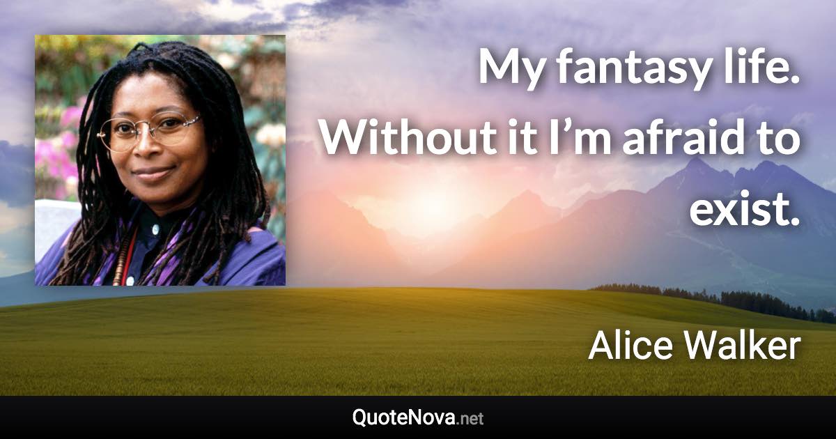 My fantasy life. Without it I’m afraid to exist. - Alice Walker quote