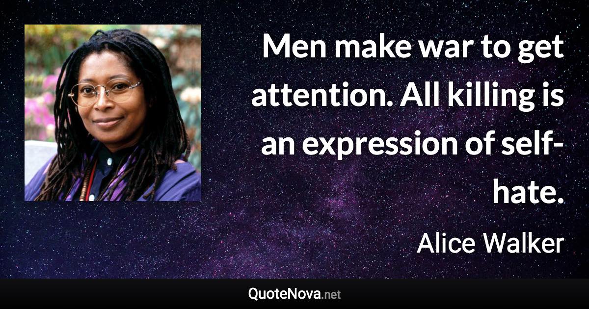 Men make war to get attention. All killing is an expression of self-hate. - Alice Walker quote