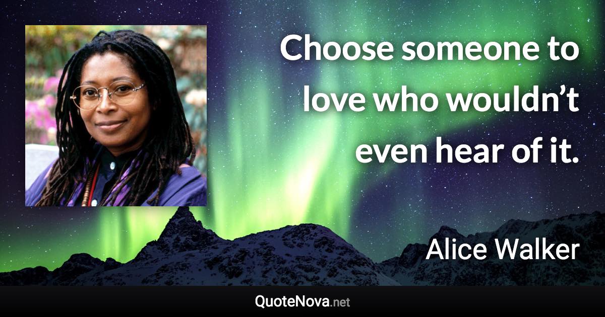 Choose someone to love who wouldn’t even hear of it. - Alice Walker quote