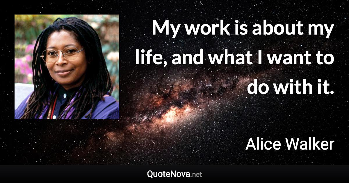 My work is about my life, and what I want to do with it. - Alice Walker quote