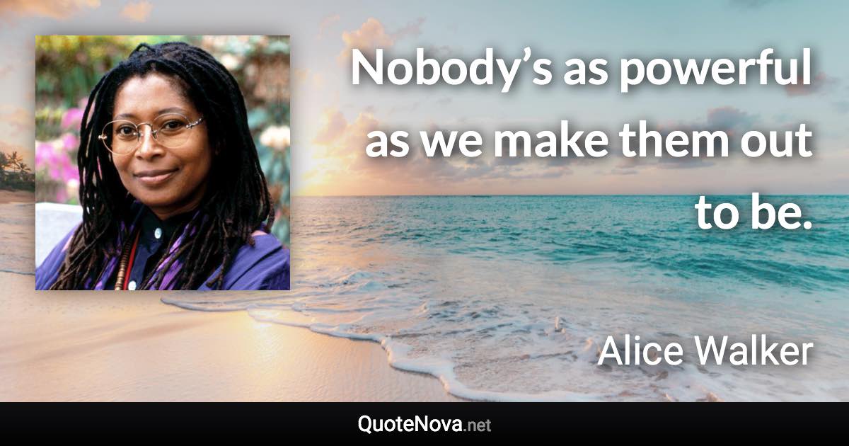Nobody’s as powerful as we make them out to be. - Alice Walker quote