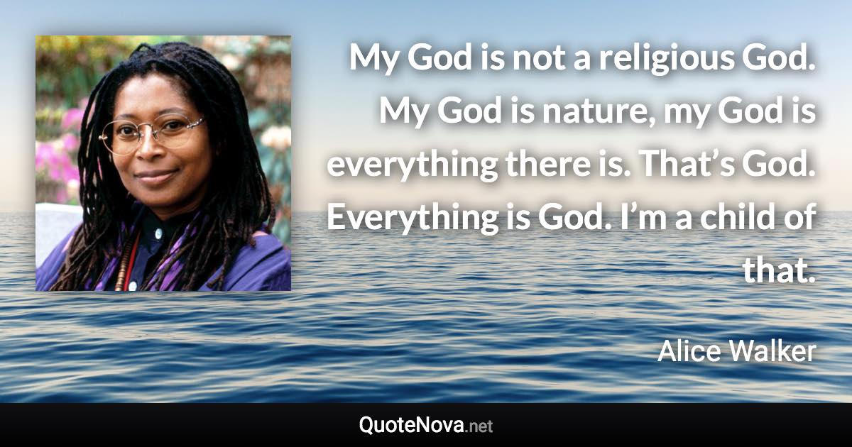 My God is not a religious God. My God is nature, my God is everything there is. That’s God. Everything is God. I’m a child of that. - Alice Walker quote