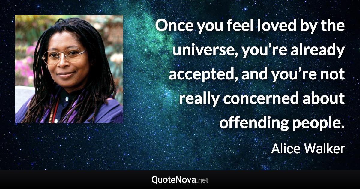 Once you feel loved by the universe, you’re already accepted, and you’re not really concerned about offending people. - Alice Walker quote