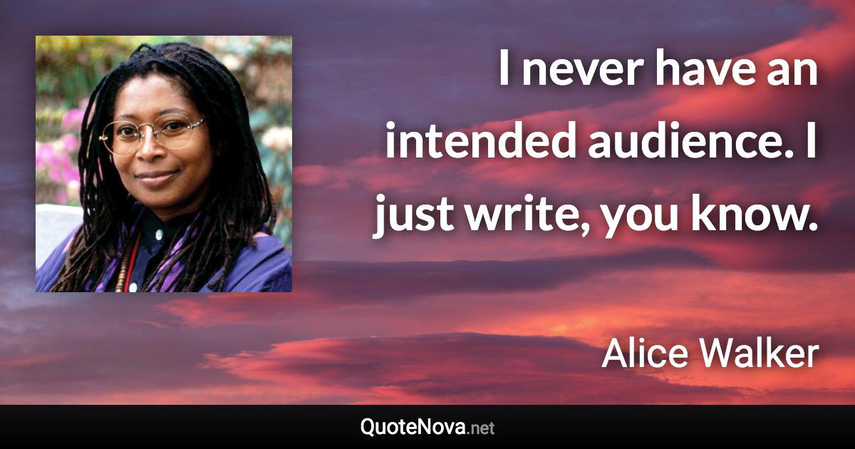 I never have an intended audience. I just write, you know. - Alice Walker quote