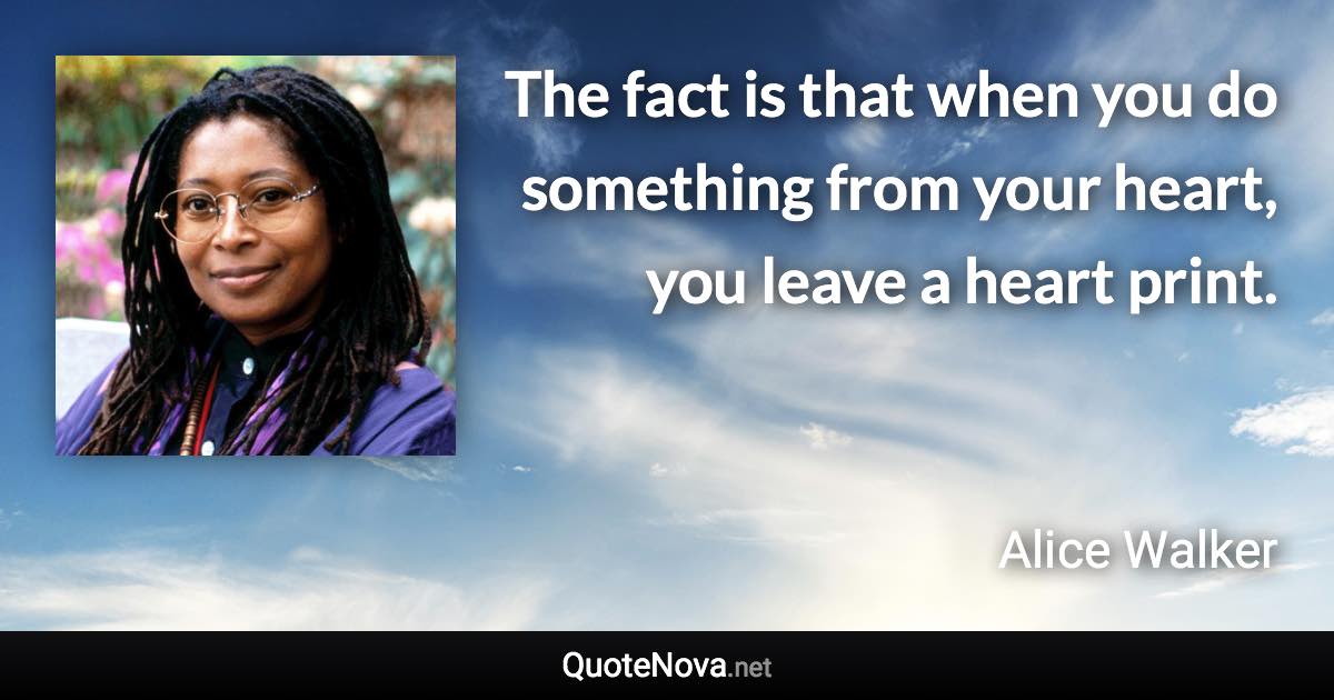 The fact is that when you do something from your heart, you leave a heart print. - Alice Walker quote