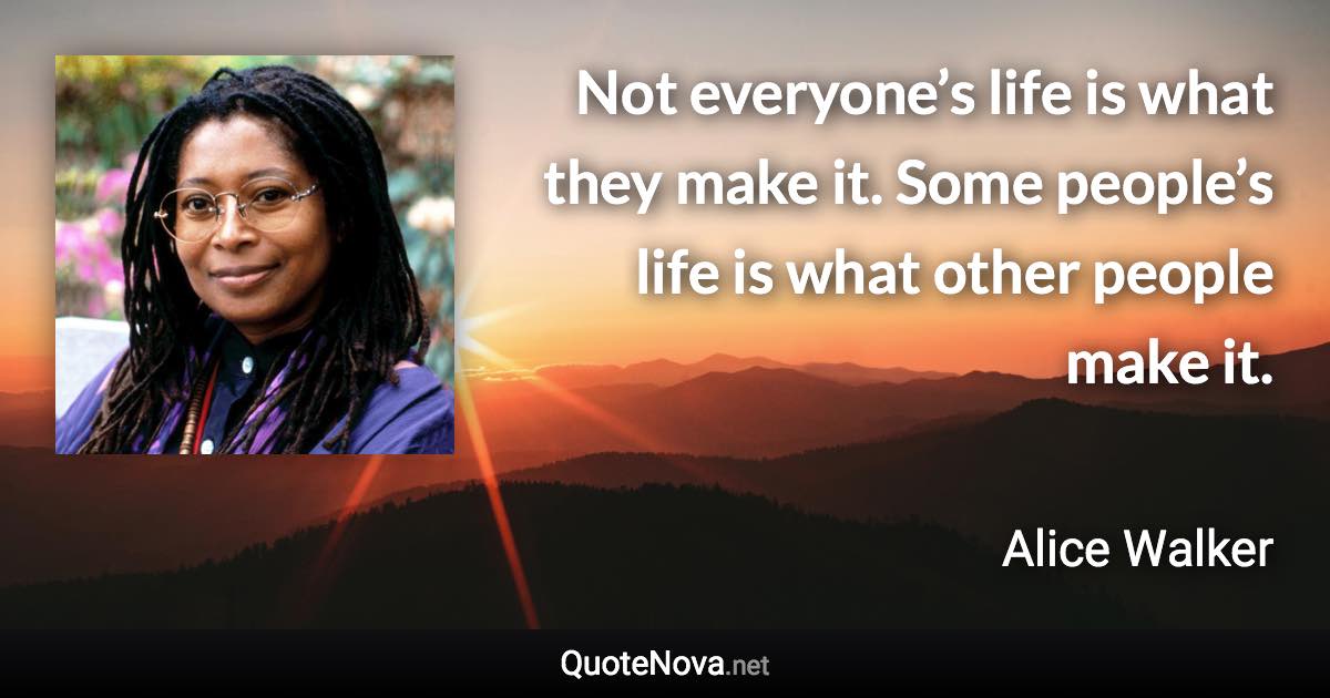 Not everyone’s life is what they make it. Some people’s life is what other people make it. - Alice Walker quote