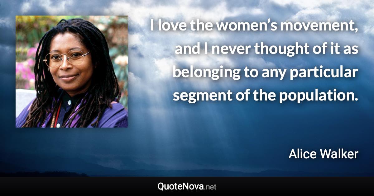 I love the women’s movement, and I never thought of it as belonging to any particular segment of the population. - Alice Walker quote