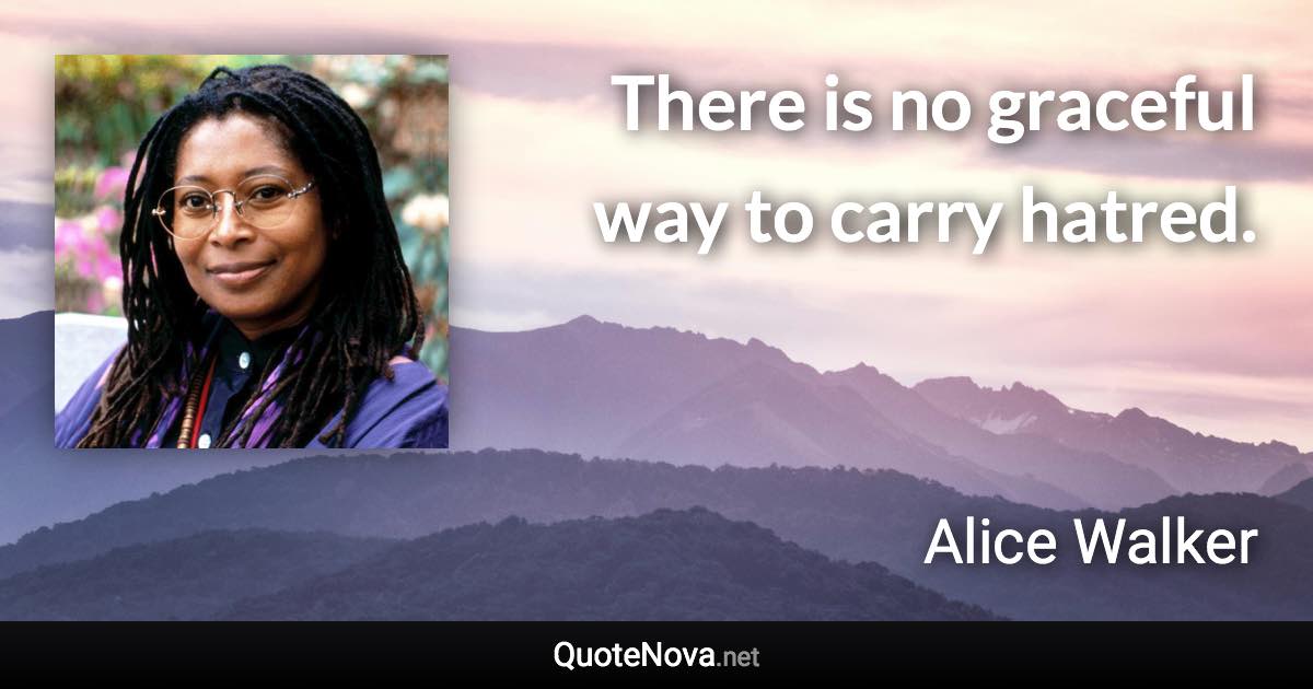 There is no graceful way to carry hatred. - Alice Walker quote