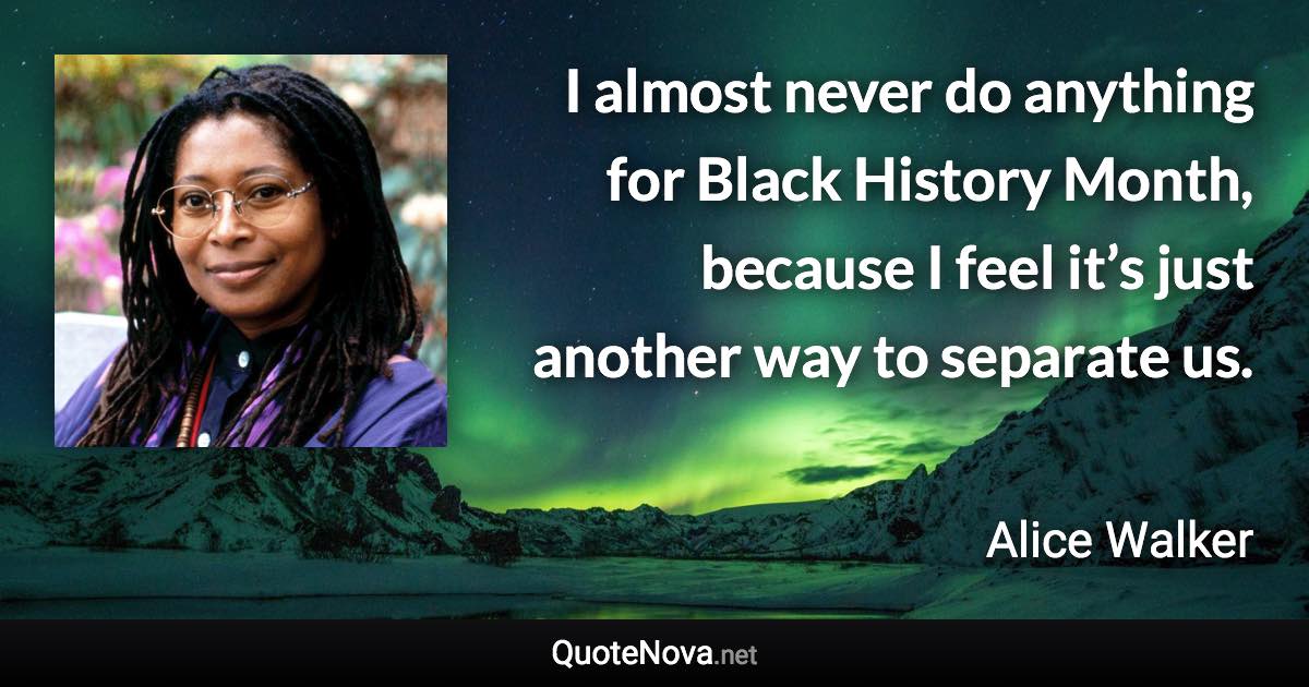 I almost never do anything for Black History Month, because I feel it’s just another way to separate us. - Alice Walker quote