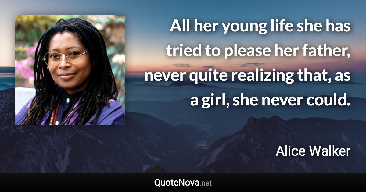 All her young life she has tried to please her father, never quite realizing that, as a girl, she never could. - Alice Walker quote