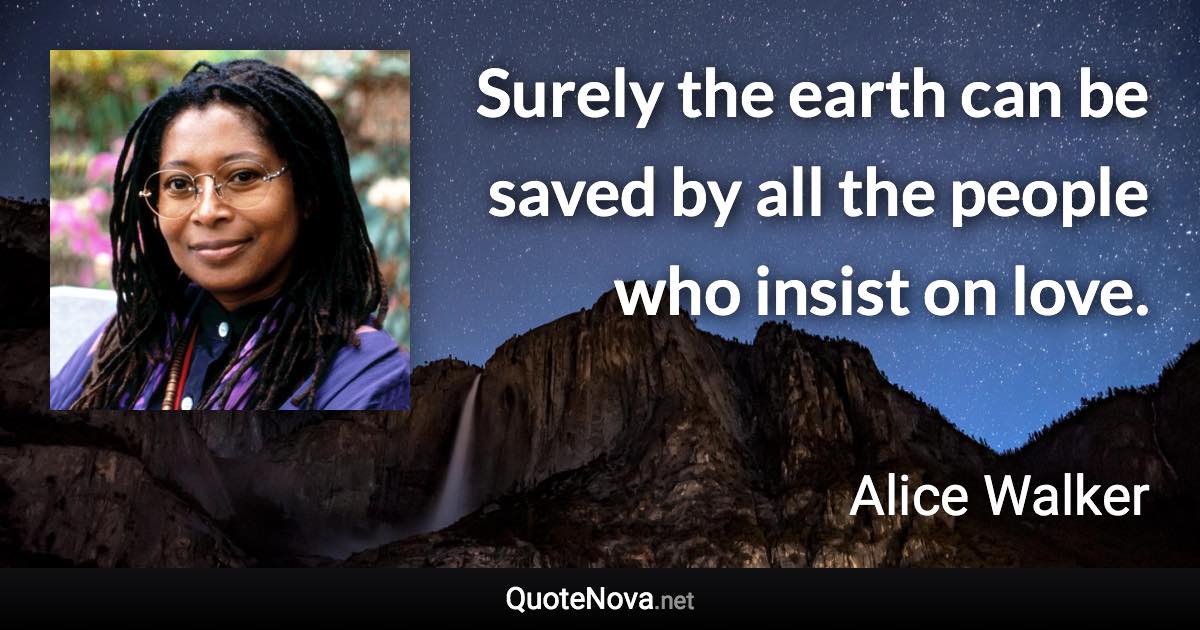 Surely the earth can be saved by all the people who insist on love. - Alice Walker quote