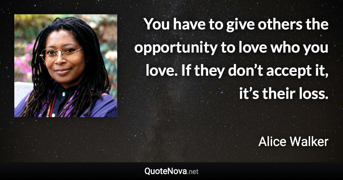 You have to give others the opportunity to love who you love. If they don’t accept it, it’s their loss. - Alice Walker quote