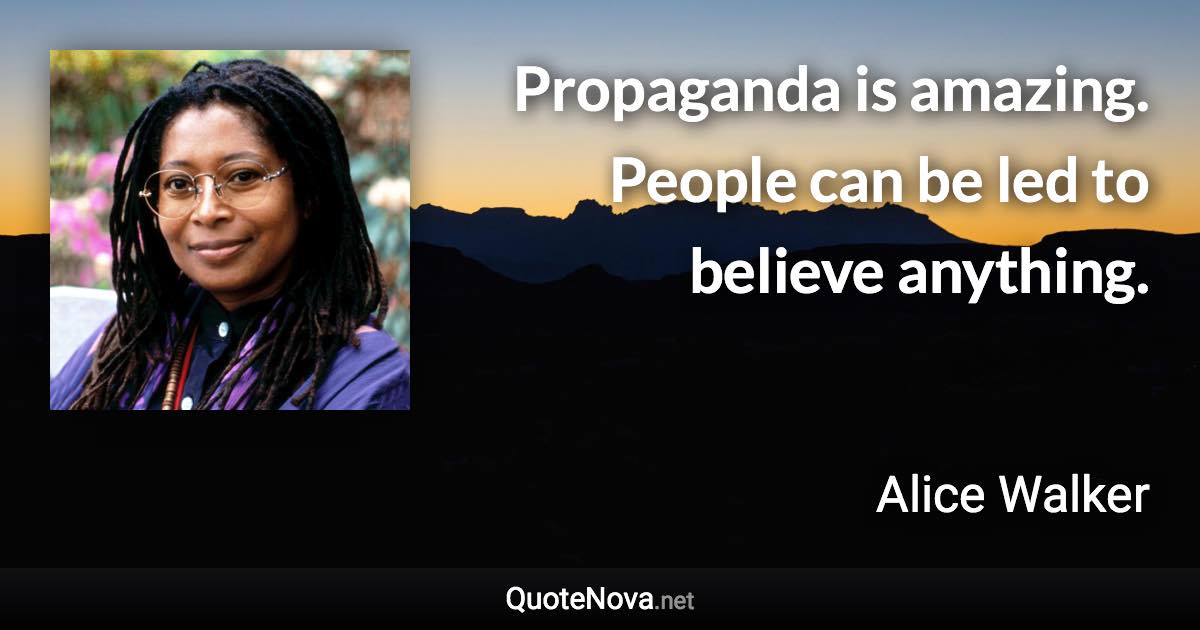 Propaganda is amazing. People can be led to believe anything. - Alice Walker quote