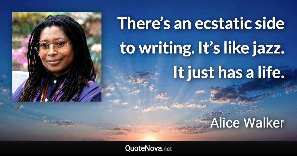 There’s an ecstatic side to writing. It’s like jazz. It just has a life. - Alice Walker quote