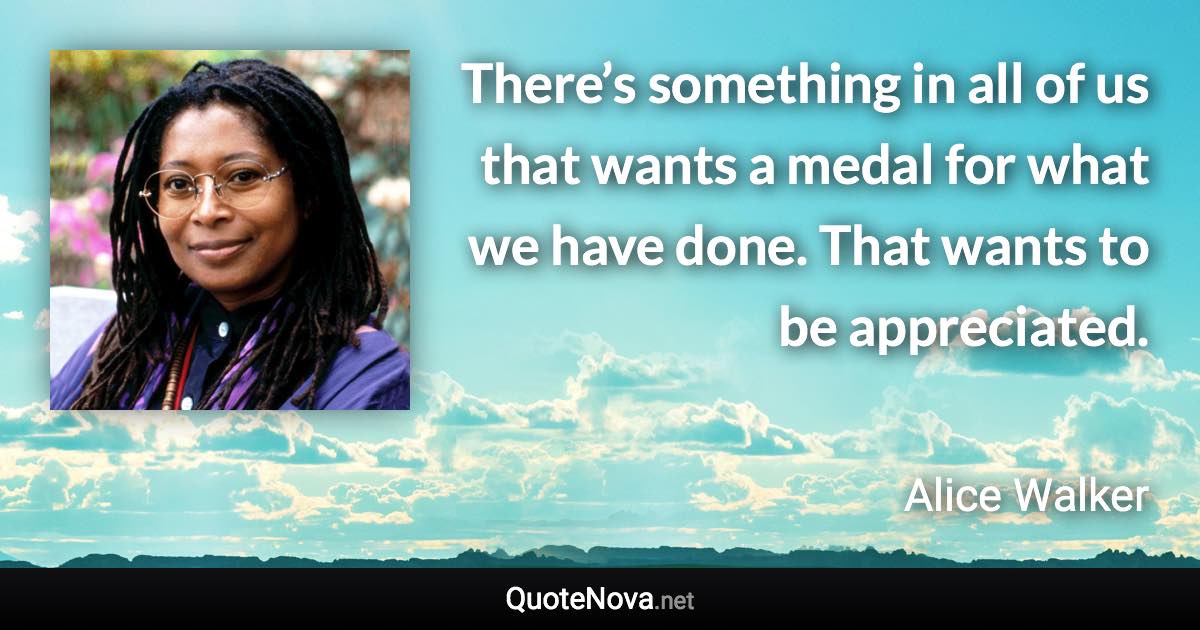 There’s something in all of us that wants a medal for what we have done. That wants to be appreciated. - Alice Walker quote