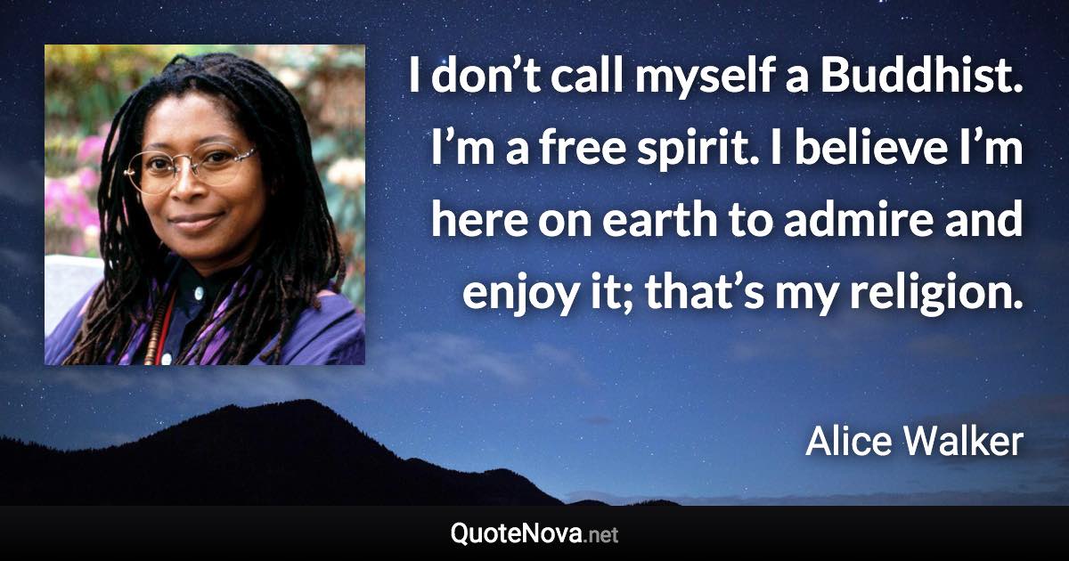 I don’t call myself a Buddhist. I’m a free spirit. I believe I’m here on earth to admire and enjoy it; that’s my religion. - Alice Walker quote